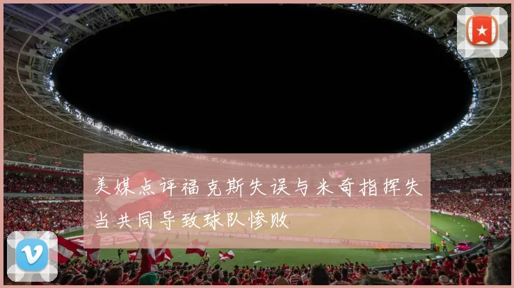美媒点评福克斯失误与米奇指挥失当共同导致球队惨败