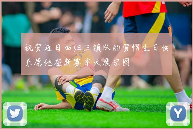 祝贺近日回归三镇队的贺惯生日快乐愿他在新赛季大展宏图