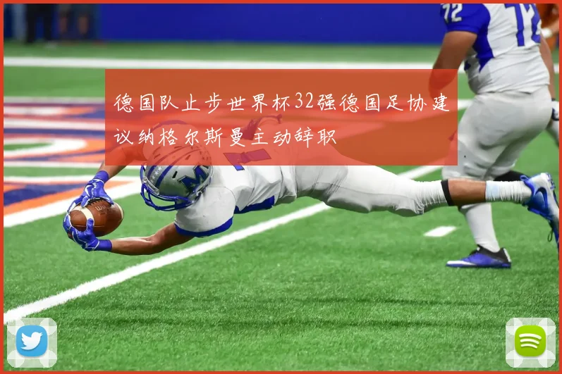 德国队止步世界杯32强德国足协建议纳格尔斯曼主动辞职