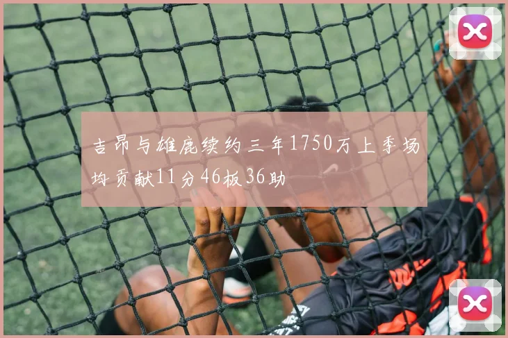 吉昂与雄鹿续约三年1750万上季场均贡献11分46板36助