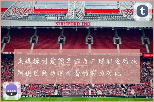 美媒探讨爱德华兹与三球组合对抗阿德巴约与字母哥的实力对比