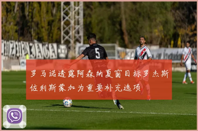 罗马诺透露阿森纳夏窗目标罗杰斯佐利斯蒙加为重要补充选项