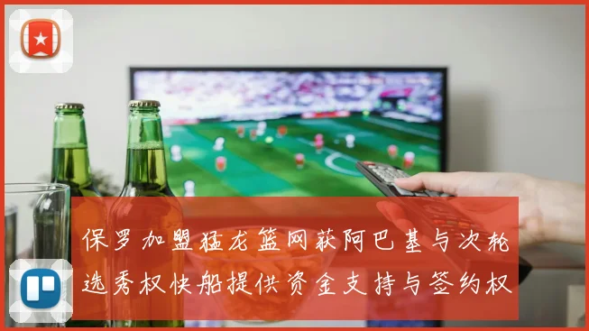 保罗加盟猛龙篮网获阿巴基与次轮选秀权快船提供资金支持与签约权