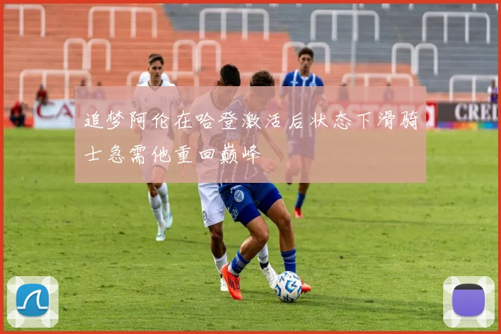 追梦阿伦在哈登激活后状态下滑骑士急需他重回巅峰