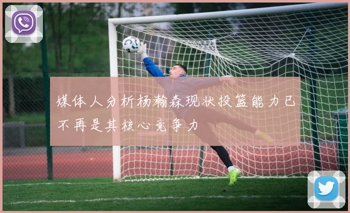 媒体人分析杨瀚森现状投篮能力已不再是其核心竞争力