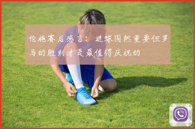 伦施赛后感言：进球固然重要但罗马的胜利才是最值得庆祝的