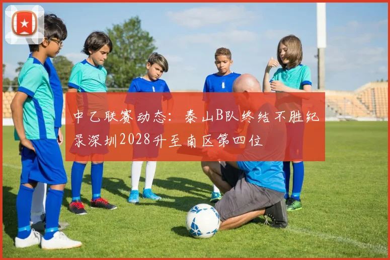 中乙联赛动态：泰山B队终结不胜纪录深圳2028升至南区第四位
