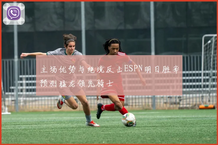 主场优势与绝境反击ESPN明日胜率预测猛龙领先骑士