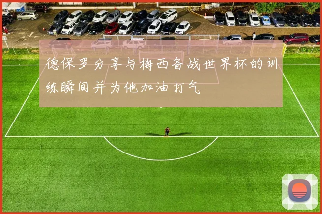 德保罗分享与梅西备战世界杯的训练瞬间并为他加油打气