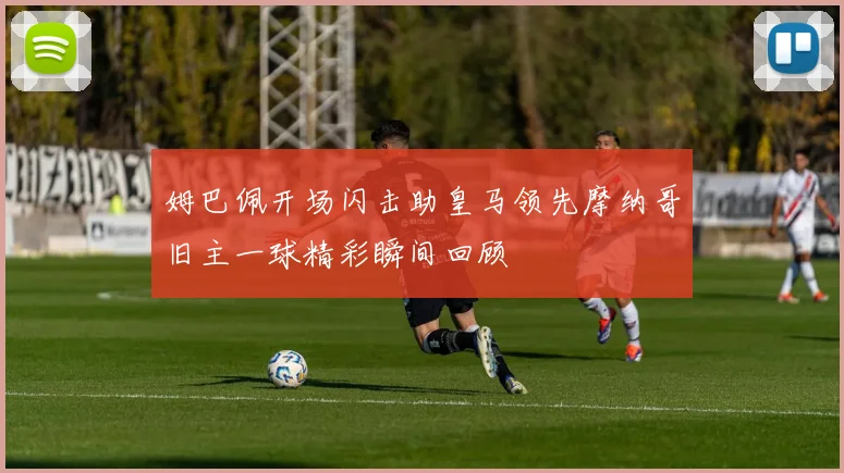 姆巴佩开场闪击助皇马领先摩纳哥旧主一球精彩瞬间回顾