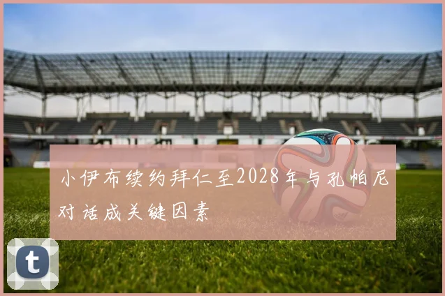 小伊布续约拜仁至2028年与孔帕尼对话成关键因素