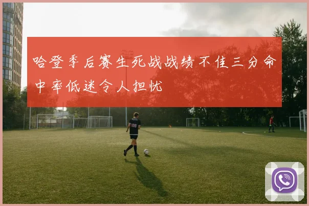 哈登季后赛生死战战绩不佳三分命中率低迷令人担忧