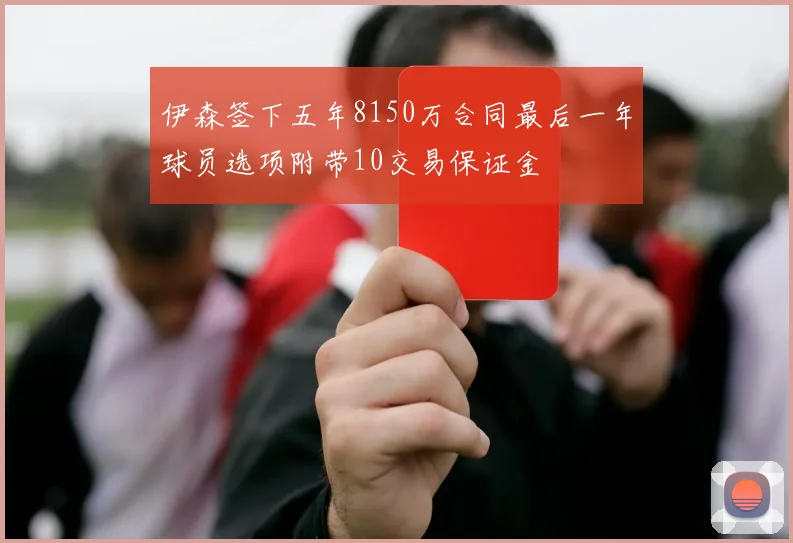 伊森签下五年8150万合同最后一年球员选项附带10交易保证金