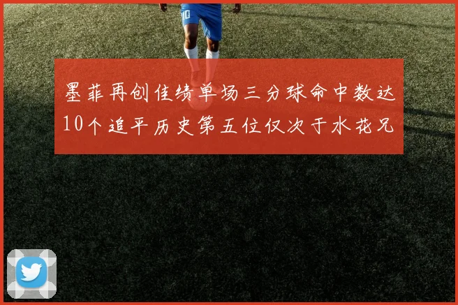 墨菲再创佳绩单场三分球命中数达10个追平历史第五位仅次于水花兄弟和利登