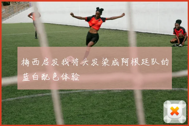 梅西启发我将头发染成阿根廷队的蓝白配色体验