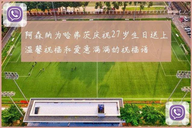 阿森纳为哈弗茨庆祝27岁生日送上温馨祝福和爱意满满的祝福语