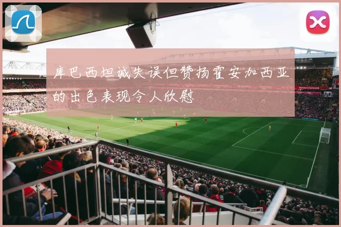 库巴西坦诚失误但赞扬霍安加西亚的出色表现令人欣慰