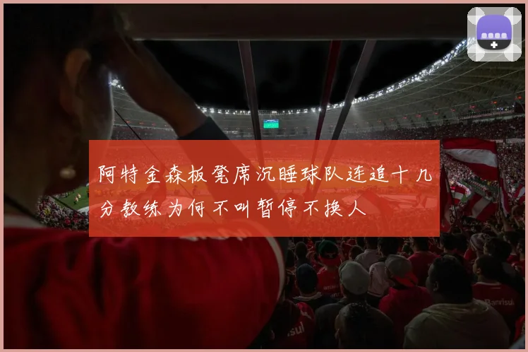 阿特金森板凳席沉睡球队连追十几分教练为何不叫暂停不换人