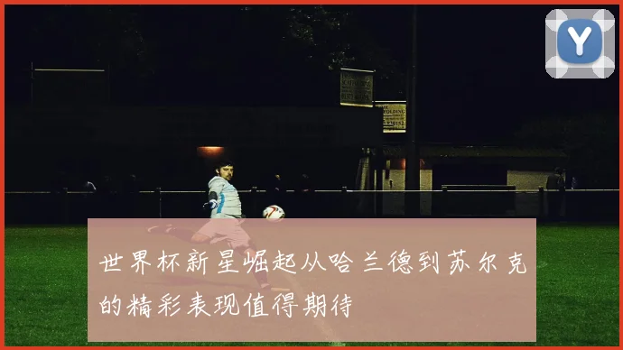 世界杯新星崛起从哈兰德到苏尔克的精彩表现值得期待