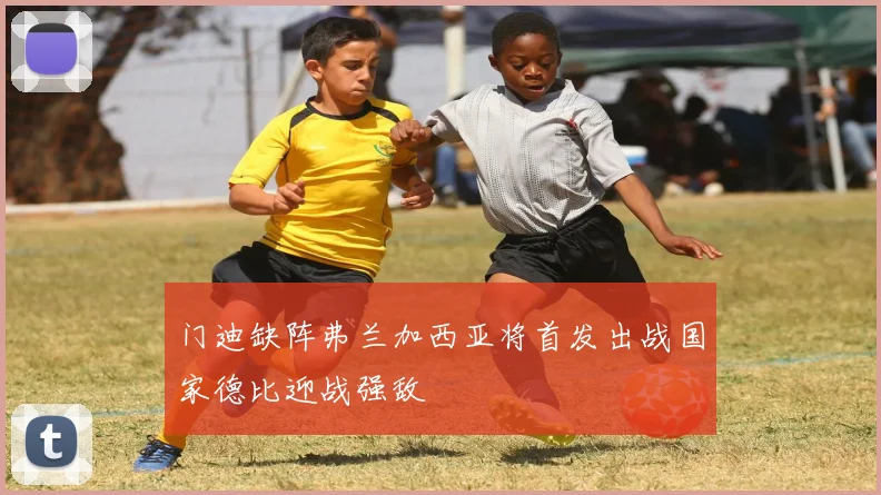 门迪缺阵弗兰加西亚将首发出战国家德比迎战强敌