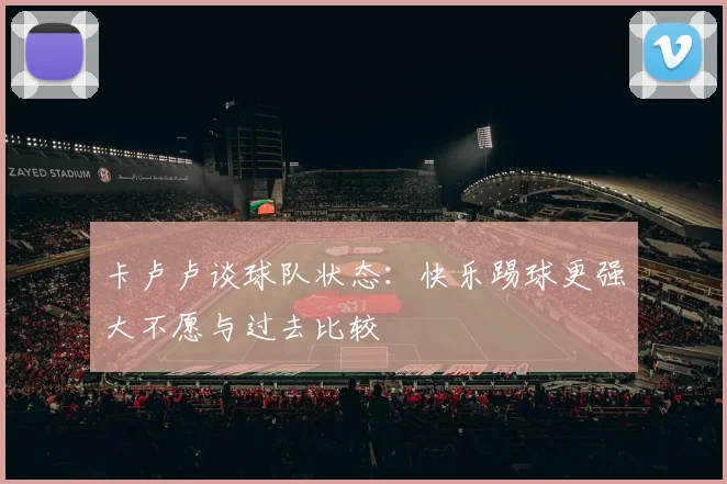 卡卢卢谈球队状态：快乐踢球更强大不愿与过去比较