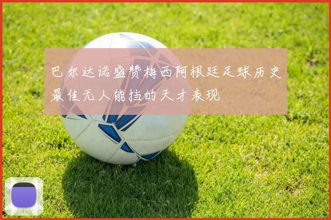 巴尔达诺盛赞梅西阿根廷足球历史最佳无人能挡的天才表现