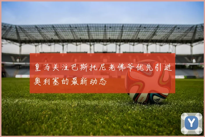 皇马关注巴斯托尼老佛爷优先引进奥利塞的最新动态