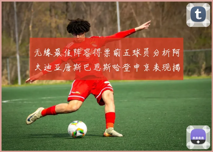 无缘最佳阵容得票前五球员分析阿夫迪亚唐斯巴恩斯哈登申京表现揭秘